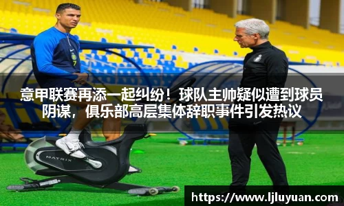 意甲联赛再添一起纠纷！球队主帅疑似遭到球员阴谋，俱乐部高层集体辞职事件引发热议